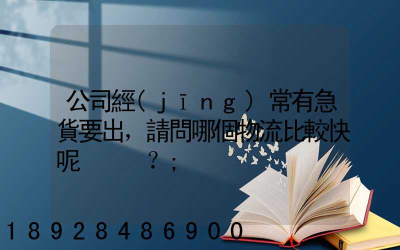 公司經(jīng)常有急貨要出，請問哪個物流比較快呢？